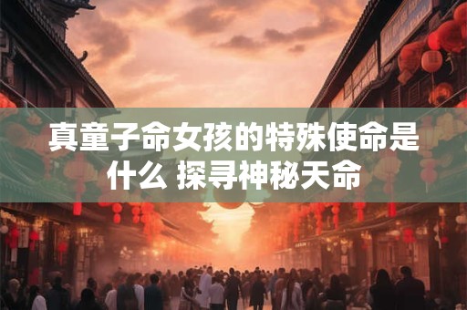 真童子命女孩的特殊使命是什么 探寻神秘天命