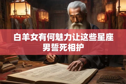 白羊女有何魅力让这些星座男誓死相护