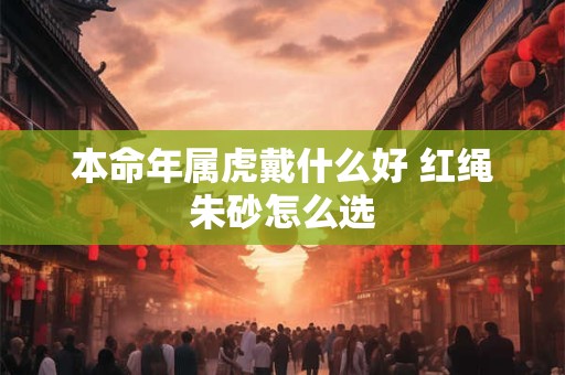 本命年属虎戴什么好 红绳朱砂怎么选