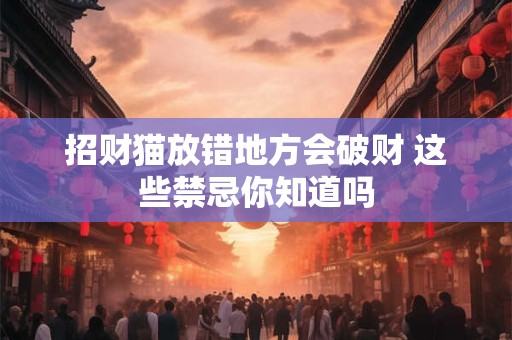 招财猫放错地方会破财 这些禁忌你知道吗