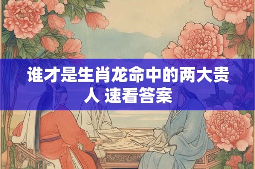 谁才是生肖龙命中的两大贵人 速看答案