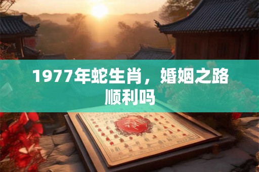 1977年蛇生肖，婚姻之路顺利吗