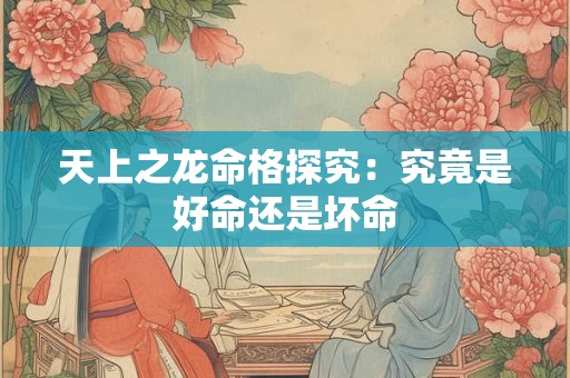 天上之龙命格探究：究竟是好命还是坏命