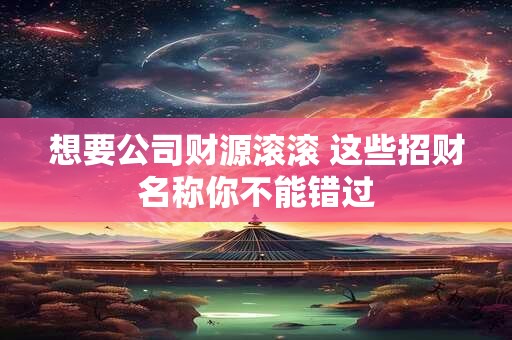 想要公司财源滚滚 这些招财名称你不能错过