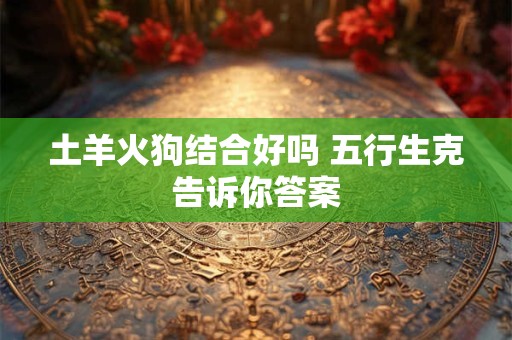 土羊火狗结合好吗 五行生克告诉你答案