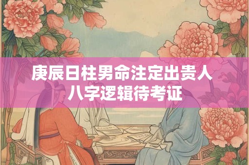 庚辰日柱男命注定出贵人 八字逻辑待考证
