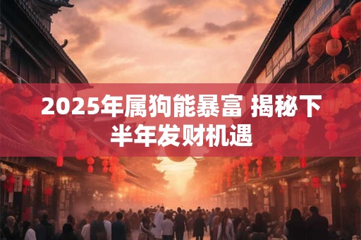2025年属狗能暴富 揭秘下半年发财机遇
