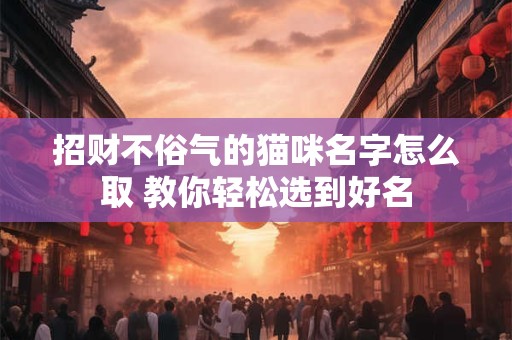 招财不俗气的猫咪名字怎么取 教你轻松选到好名