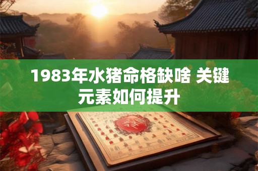 1983年水猪命格缺啥 关键元素如何提升