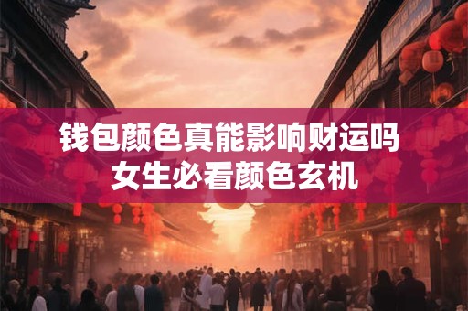 钱包颜色真能影响财运吗 女生必看颜色玄机