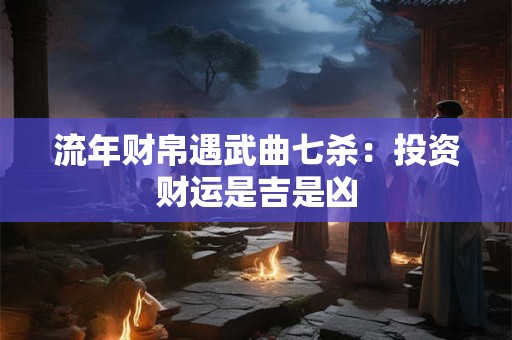 流年财帛遇武曲七杀：投资财运是吉是凶