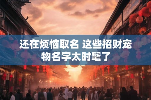 详细阅读:还在烦恼取名 这些招财宠物名字太时髦了 还在烦恼取名 这些招财宠物名字太时髦了