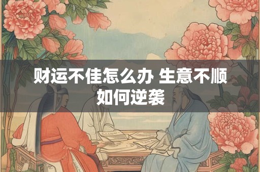 财运不佳怎么办 生意不顺如何逆袭
