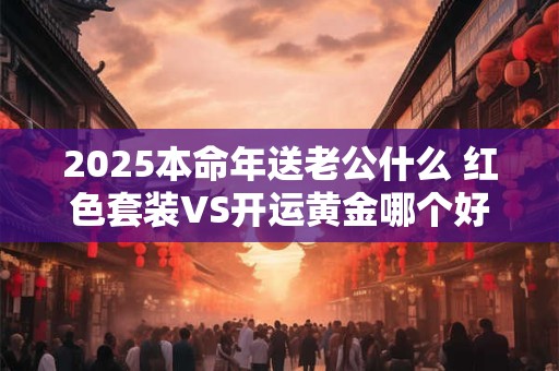2025本命年送老公什么 红色套装VS开运黄金哪个好
