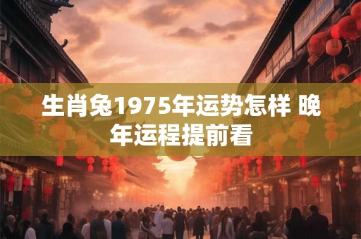 生肖兔1975年运势怎样 晚年运程提前看
