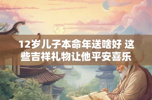 12岁儿子本命年送啥好 这些吉祥礼物让他平安喜乐