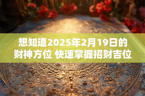 想知道2025年2月19日的财神方位 快速掌握招财吉位