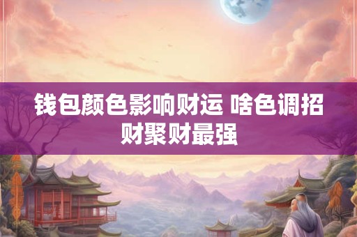 钱包颜色影响财运 啥色调招财聚财最强