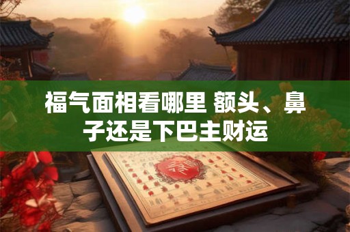 福气面相看哪里 额头、鼻子还是下巴主财运