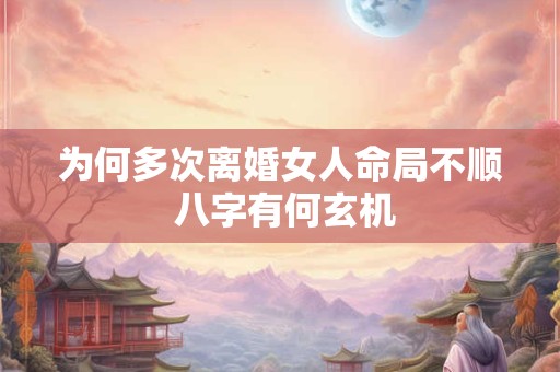 为何多次离婚女人命局不顺 八字有何玄机