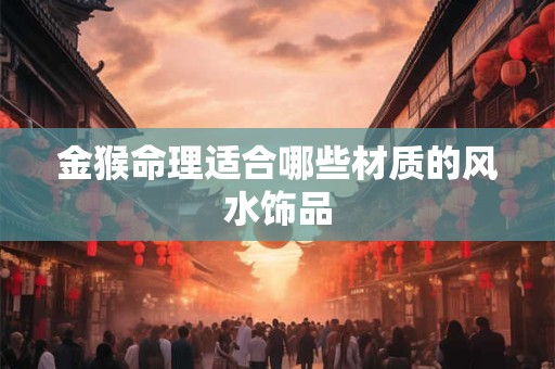 金猴命理适合哪些材质的风水饰品