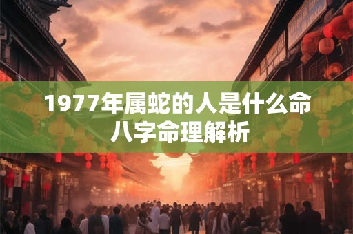 1977年属蛇的人是什么命 八字命理解析