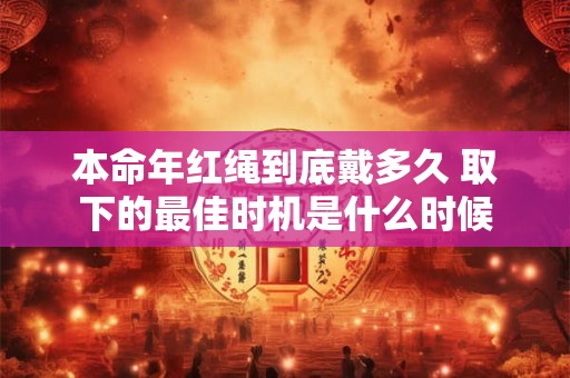 本命年红绳到底戴多久 取下的最佳时机是什么时候