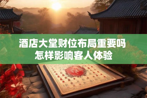 酒店大堂财位布局重要吗 怎样影响客人体验