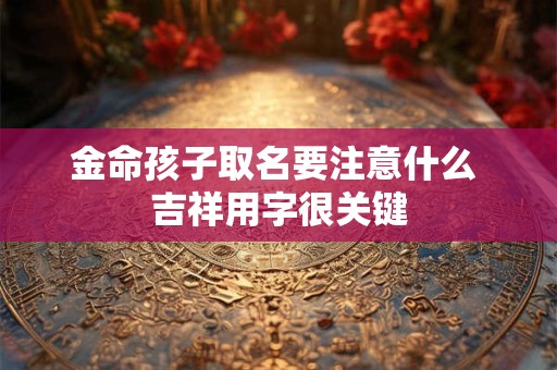 金命孩子取名要注意什么 吉祥用字很关键