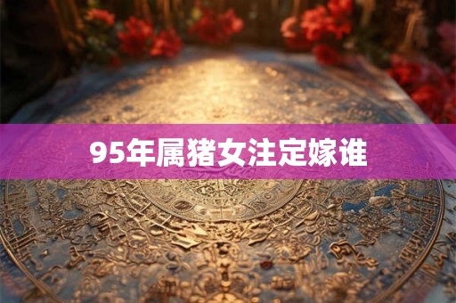 95年属猪女注定嫁谁