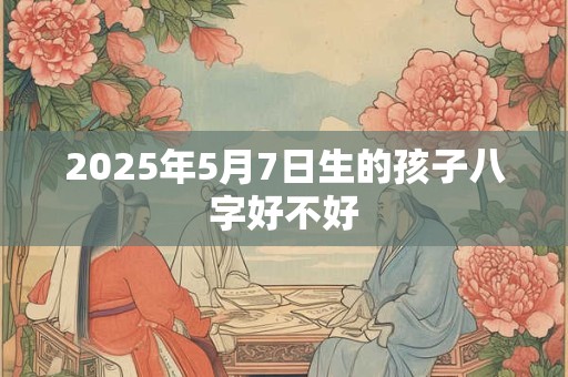 2025年5月7日生的孩子八字好不好