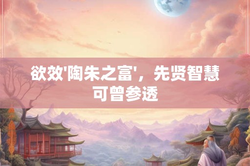 欲效'陶朱之富'，先贤智慧可曾参透