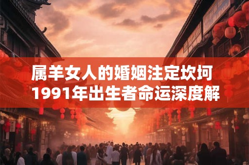 属羊女人的婚姻注定坎坷 1991年出生者命运深度解析