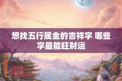 想找五行属金的吉祥字 哪些字最能旺财运