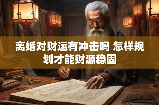 详细阅读:离婚对财运有冲击吗 怎样规划才能财源稳固 离婚对财运有冲击吗 怎样规划才能财源稳固