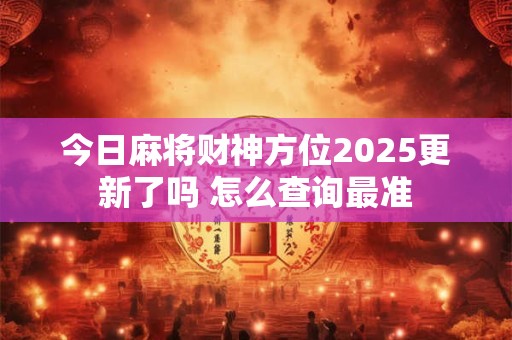 今日麻将财神方位2025更新了吗 怎么查询最准