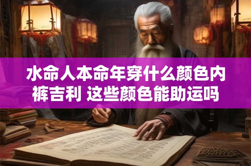 水命人本命年穿什么颜色内裤吉利 这些颜色能助运吗