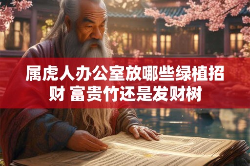 属虎人办公室放哪些绿植招财 富贵竹还是发财树
