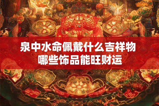 泉中水命佩戴什么吉祥物 哪些饰品能旺财运
