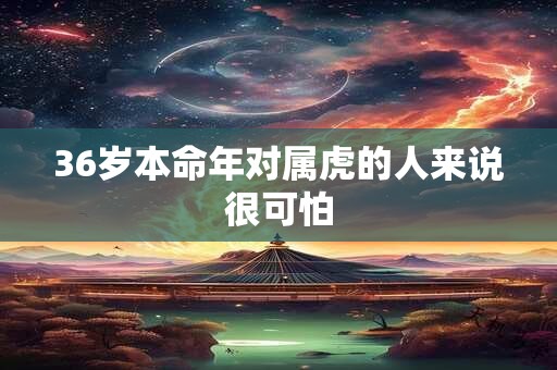36岁本命年对属虎的人来说很可怕