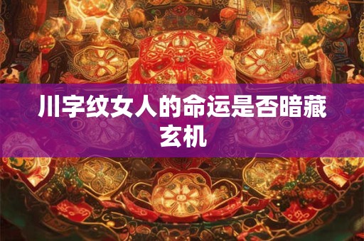 详细阅读:川字纹女人的命运是否暗藏玄机 川字纹女人的命运是否暗藏玄机