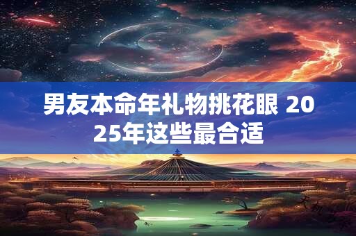 男友本命年礼物挑花眼 2025年这些最合适