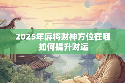 2025年麻将财神方位在哪 如何提升财运