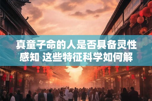 真童子命的人是否具备灵性感知 这些特征科学如何解释