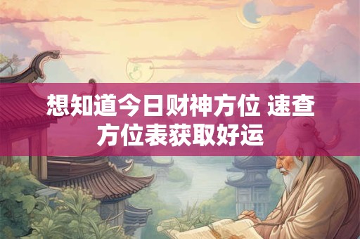 想知道今日财神方位 速查方位表获取好运