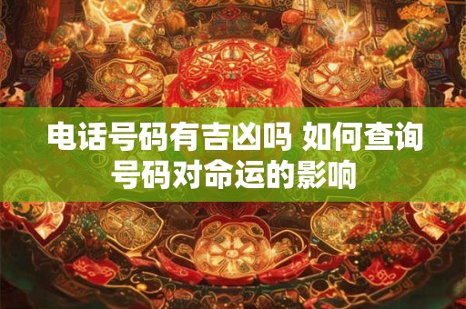 电话号码有吉凶吗 如何查询号码对命运的影响
