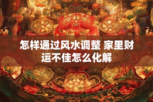 怎样通过风水调整 家里财运不佳怎么化解