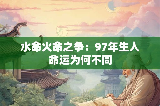详细阅读:水命火命之争:97年生人命运为何不同 水命火命之争:97年生人命运为何不同