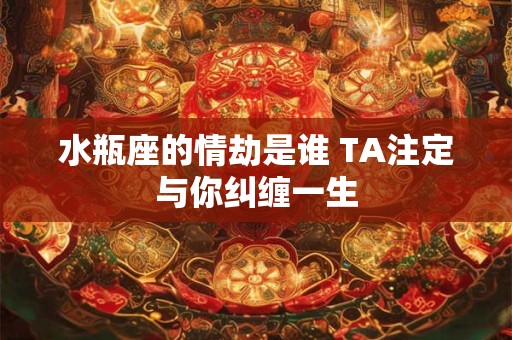 水瓶座的情劫是谁 TA注定与你纠缠一生