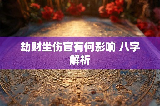 劫财坐伤官有何影响 八字解析